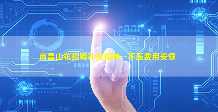 南昌山花招聘礼仪模特--不压费用安领